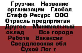 Грузчик › Название организации ­ Глобал Стафф Ресурс, ООО › Отрасль предприятия ­ Другое › Минимальный оклад ­ 1 - Все города Работа » Вакансии   . Свердловская обл.,Сухой Лог г.